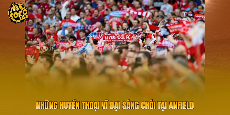 Những huyền thoại vĩ đại sáng chói tại Anfield